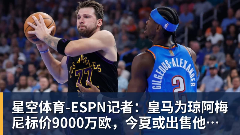 星空体育-ESPN记者：皇马为琼阿梅尼标价9000万欧，今夏或出售他；邮报：曼联未来数月可能会和B费进行新合同谈判