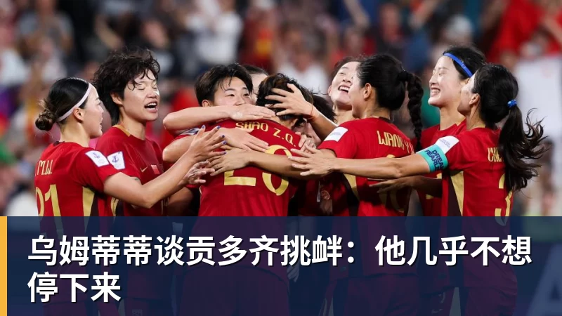 乌姆蒂蒂谈贡多齐挑衅:他几乎不想停下来