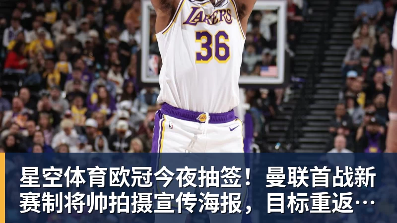 星空体育欧冠今夜抽签！曼联首战新赛制将帅拍摄宣传海报，目标重返淘汰赛