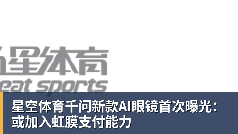 星空体育千问新款AI眼镜首次曝光:或加入虹膜支付能力