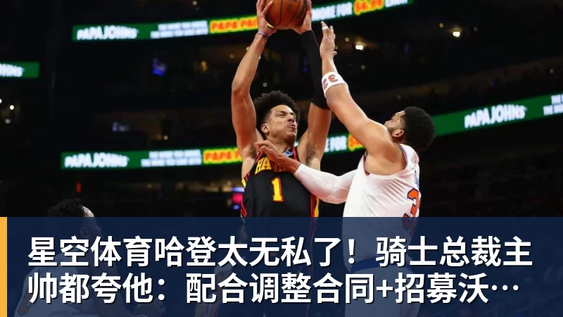 星空体育哈登太无私了！骑士总裁主帅都夸他：配合调整合同+招募沃特森