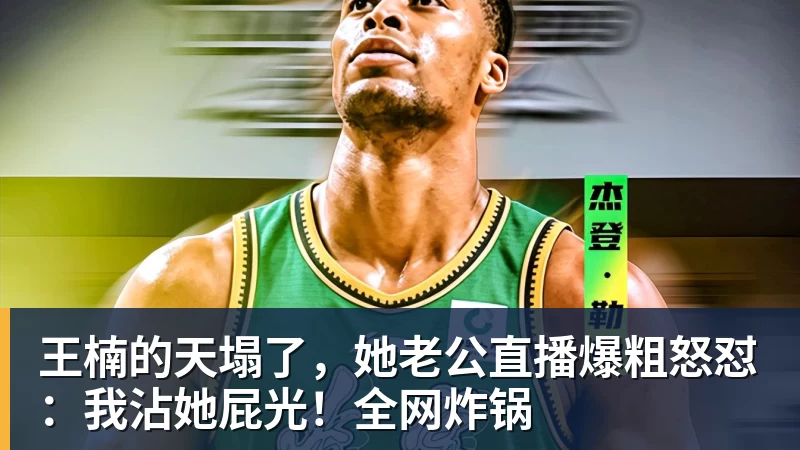 王楠的天塌了，她老公直播爆粗怒怼：我沾她屁光！全网炸锅