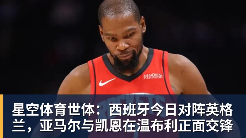 星空体育世体:西班牙今日对阵英格兰,亚马尔与凯恩在温布利正面交锋
