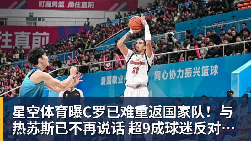 星空体育曝C罗已难重返国家队！与热苏斯已不再说话 超9成球迷反对他被征召