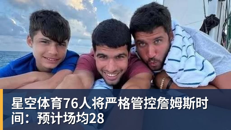 星空体育76人将严格管控詹姆斯时间:预计场均28