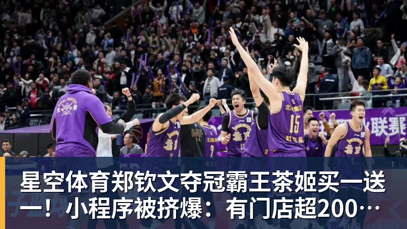 星空体育郑钦文夺冠霸王茶姬买一送一!小程序被挤爆:有门店超200杯待制作