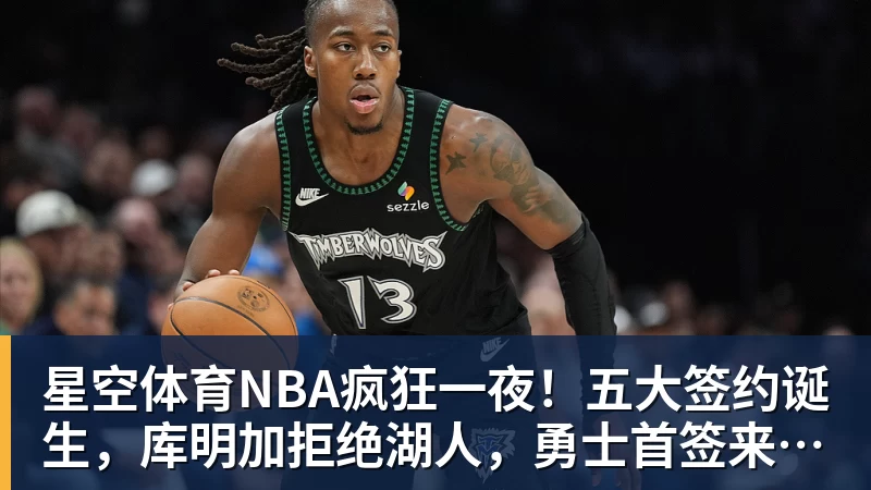星空体育NBA疯狂一夜！五大签约诞生，库明加拒绝湖人，勇士首签来了，快船亏大了