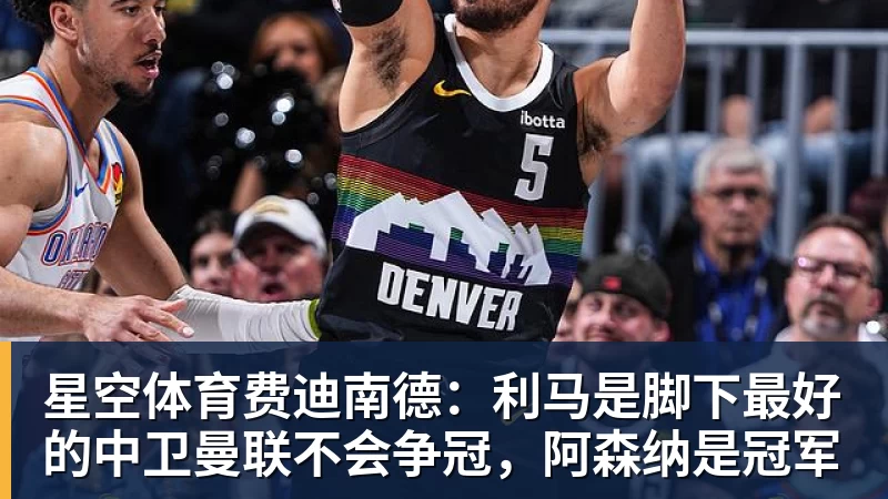 星空体育费迪南德：利马是脚下最好的中卫曼联不会争冠，阿森纳是冠军