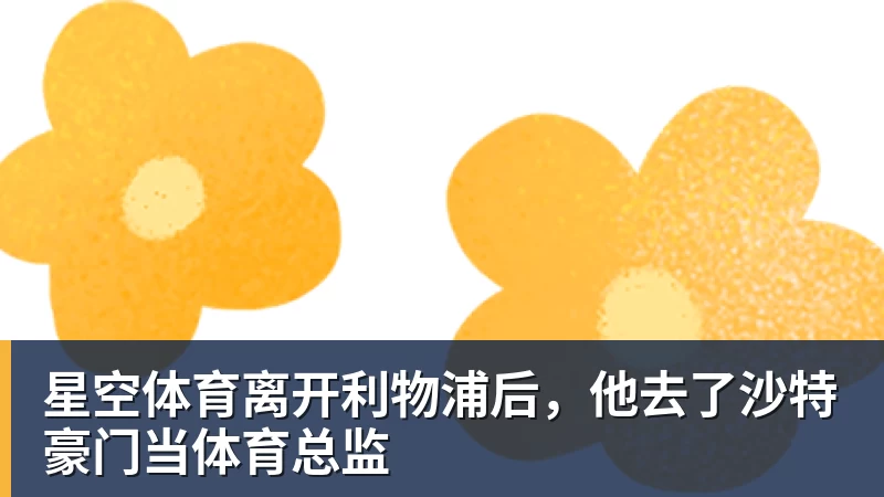 星空体育离开利物浦后,他去了沙特豪门当体育总监